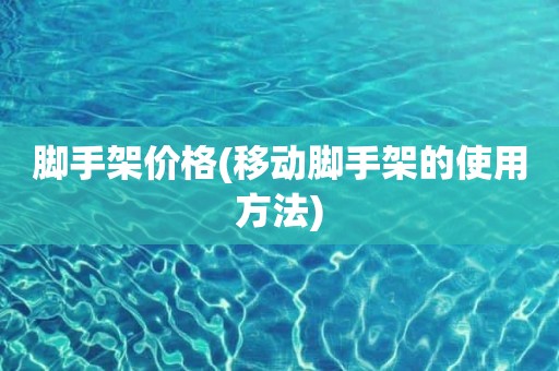 脚手架价格(移动脚手架的使用方法)