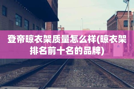 登帝晾衣架质量怎么样(晾衣架排名前十名的品牌)