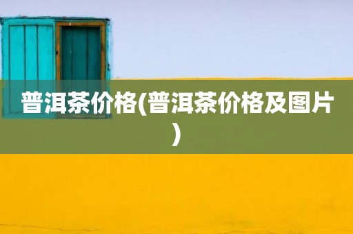 普洱茶价格(普洱茶价格及图片)