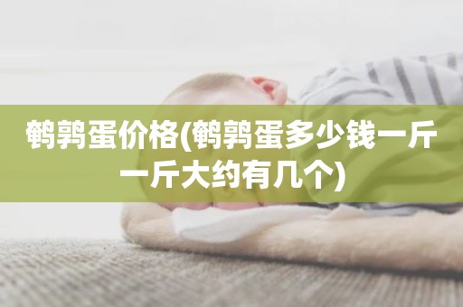 鹌鹑蛋价格(鹌鹑蛋多少钱一斤一斤大约有几个)