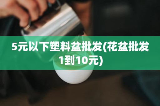 5元以下塑料盆批发(花盆批发1到10元)