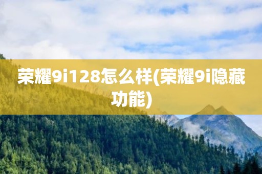 荣耀9i128怎么样(荣耀9i隐藏功能)