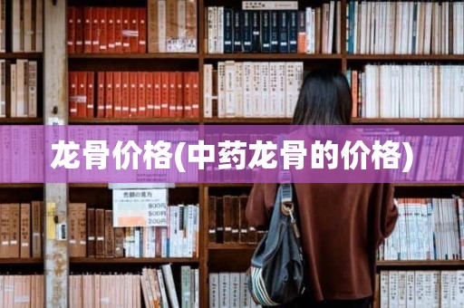 龙骨价格(中药龙骨的价格)