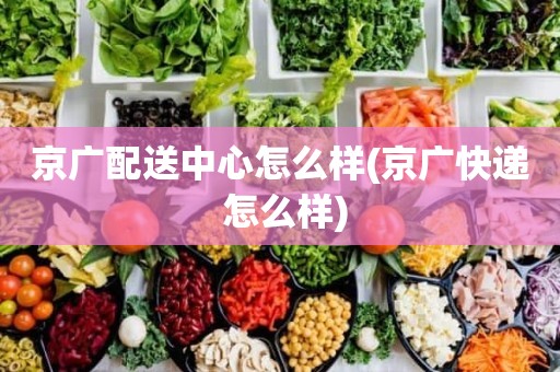 京广配送中心怎么样(京广快递 怎么样)
