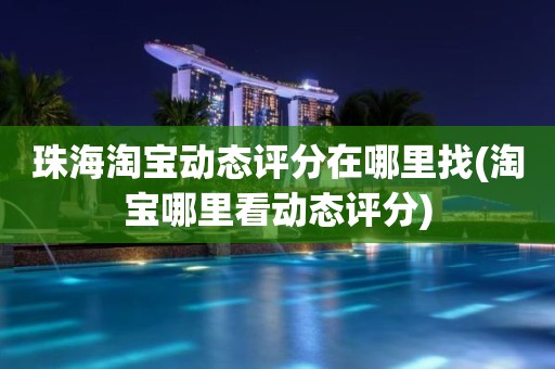 珠海淘宝动态评分在哪里找(淘宝哪里看动态评分)