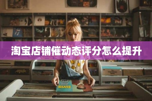 淘宝店铺催动态评分怎么提升