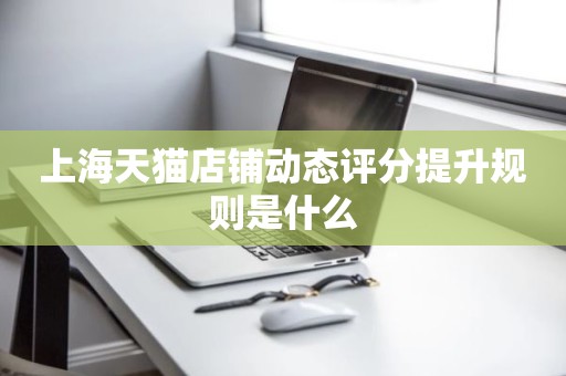 上海天猫店铺动态评分提升规则是什么