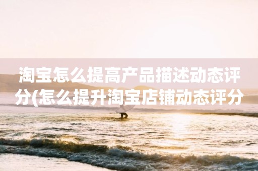 淘宝怎么提高产品描述动态评分(怎么提升淘宝店铺动态评分)