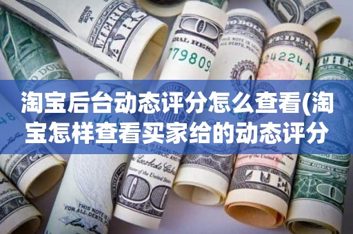 淘宝后台动态评分怎么查看(淘宝怎样查看买家给的动态评分)