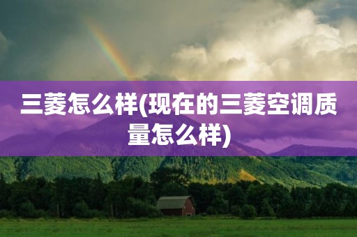三菱怎么样(现在的三菱空调质量怎么样)