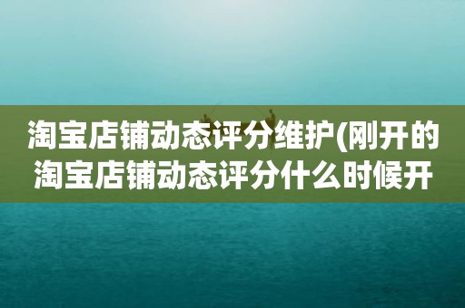 淘宝店铺动态评分维护(刚开的淘宝店铺动态评分什么时候开始显示)