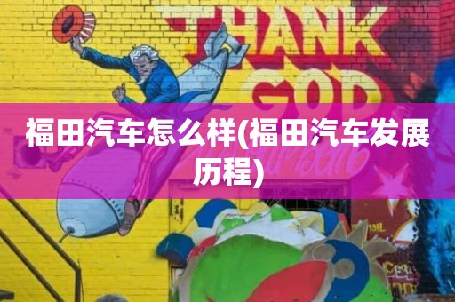 福田汽车怎么样(福田汽车发展历程)