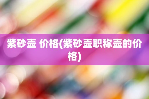 紫砂壶 价格(紫砂壶职称壶的价格)