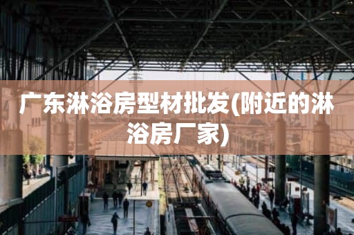 广东淋浴房型材批发(附近的淋浴房厂家)