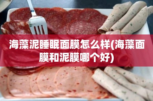 海藻泥睡眠面膜怎么样(海藻面膜和泥膜哪个好)