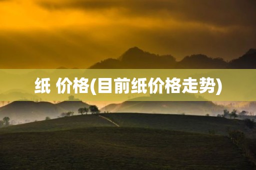纸 价格(目前纸价格走势)