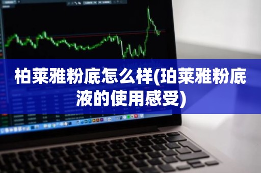 柏莱雅粉底怎么样(珀莱雅粉底液的使用感受)