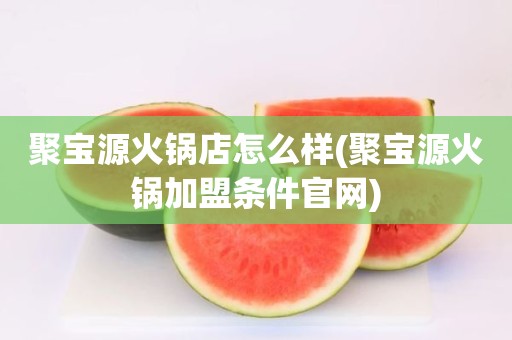 聚宝源火锅店怎么样(聚宝源火锅加盟条件官网)