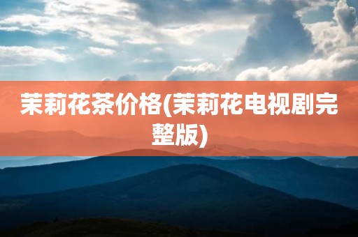 茉莉花茶价格(茉莉花电视剧完整版)