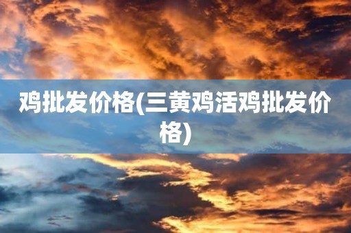 鸡批发价格(三黄鸡活鸡批发价格)