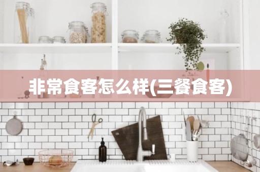 非常食客怎么样(三餐食客)