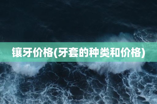镶牙价格(牙套的种类和价格)