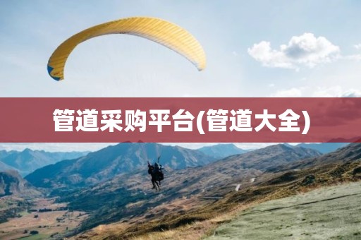 管道采购平台(管道大全)