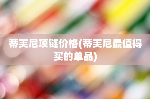 蒂芙尼项链价格(蒂芙尼最值得买的单品)