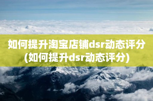 如何提升淘宝店铺dsr动态评分(如何提升dsr动态评分)