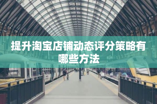 提升淘宝店铺动态评分策略有哪些方法