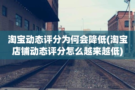 淘宝动态评分为何会降低(淘宝店铺动态评分怎么越来越低)