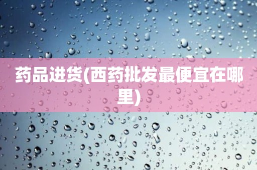 药品进货(西药批发最便宜在哪里)