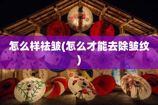 怎么样祛皱(怎么才能去除皱纹)