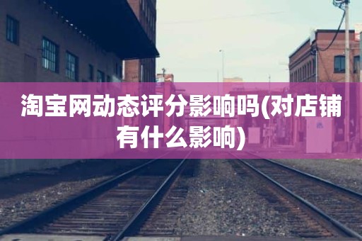 淘宝网动态评分影响吗(对店铺有什么影响)