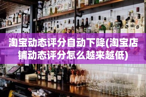 淘宝动态评分自动下降(淘宝店铺动态评分怎么越来越低)