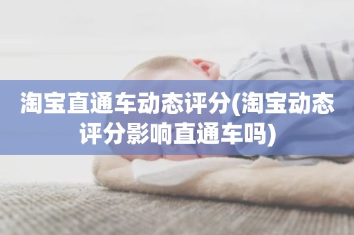 淘宝直通车动态评分(淘宝动态评分影响直通车吗)