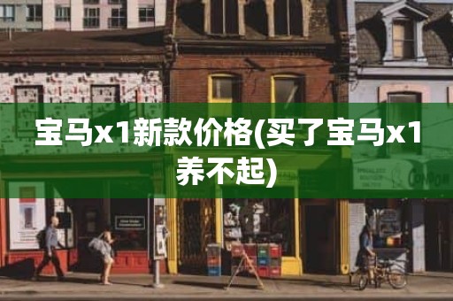 宝马x1新款价格(买了宝马x1养不起)