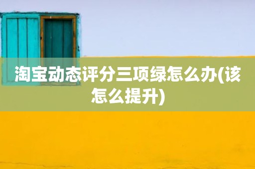 淘宝动态评分三项绿怎么办(该怎么提升)