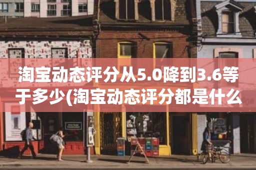 淘宝动态评分从5.0降到3.6等于多少(淘宝动态评分都是什么时候变回5.0)