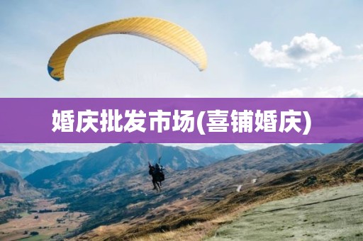 婚庆批发市场(喜铺婚庆)