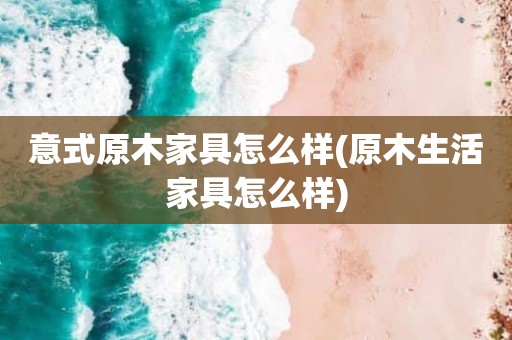 意式原木家具怎么样(原木生活家具怎么样)
