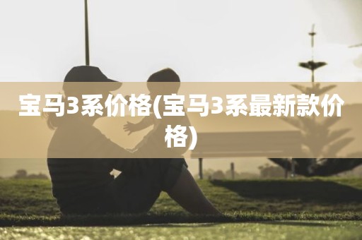 宝马3系价格(宝马3系最新款价格)