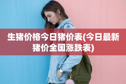 生猪价格今日猪价表(今日最新猪价全国涨跌表)