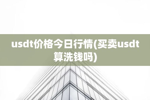 usdt价格今日行情(买卖usdt算洗钱吗)