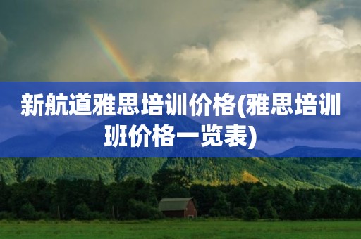 新航道雅思培训价格(雅思培训班价格一览表)