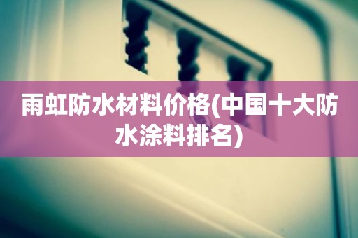雨虹防水材料价格(中国十大防水涂料排名)