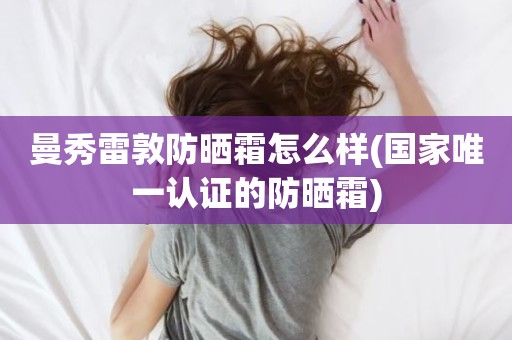 曼秀雷敦防晒霜怎么样(国家唯一认证的防晒霜)