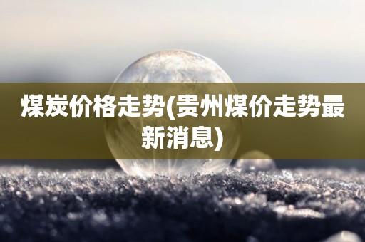 煤炭价格走势(贵州煤价走势最新消息)