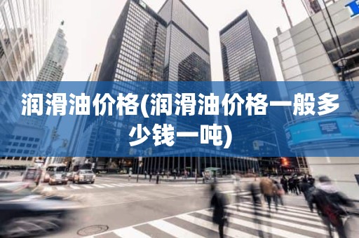 润滑油价格(润滑油价格一般多少钱一吨)