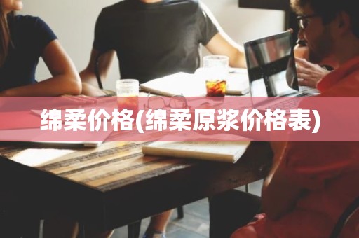 绵柔价格(绵柔原浆价格表)
